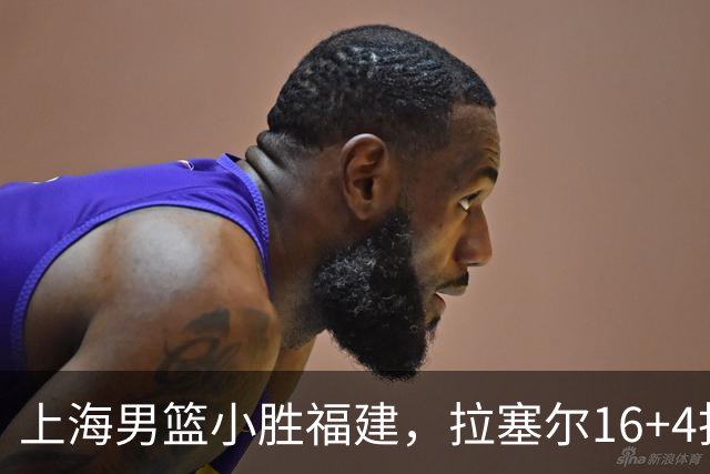 上海男篮小胜福建，拉塞尔16+4找到使用说明书，麦基防守不积极被弃用