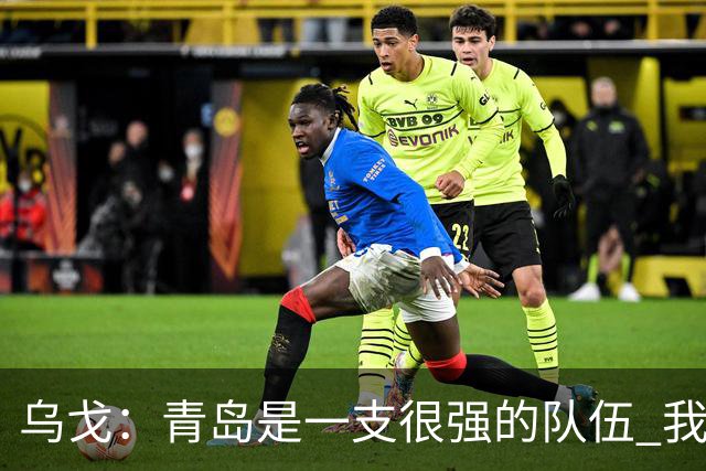 乌戈：青岛是一支很强的队伍 我们两队一直是激烈的对手