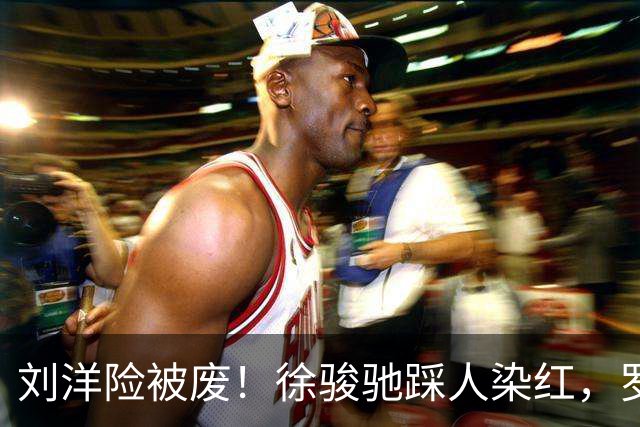 刘洋险被废！徐骏驰踩人染红，罗斯暴怒怒吼主裁，VAR介入
