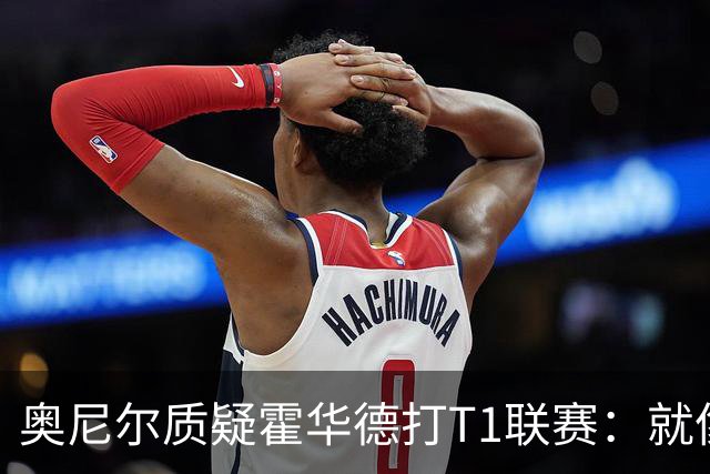 奥尼尔质疑霍华德打T1联赛：就像在健身房锻炼
