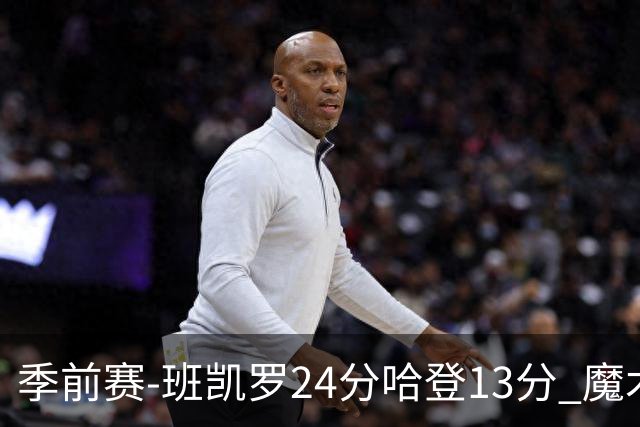季前赛-班凯罗24分哈登13分 魔术胜骑士
