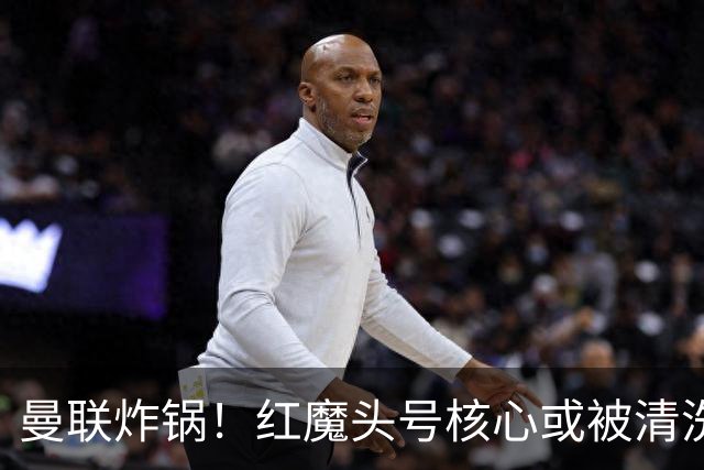 曼联炸锅！红魔头号核心或被清洗！6000 万水货等来上位机会