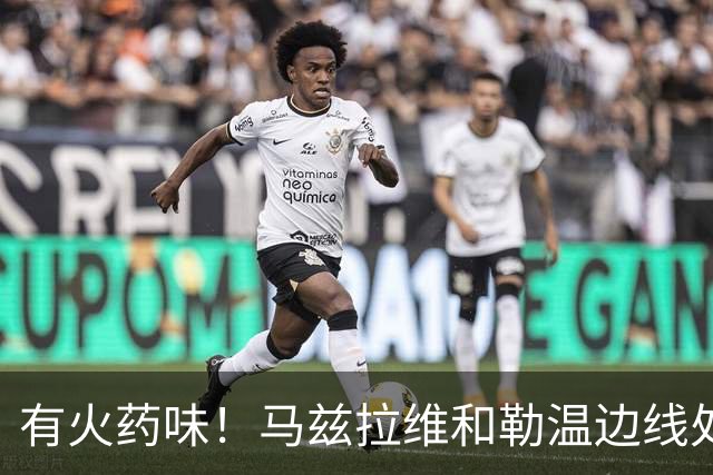 有火药味！马兹拉维和勒温边线处发生口角，两人互相推搡