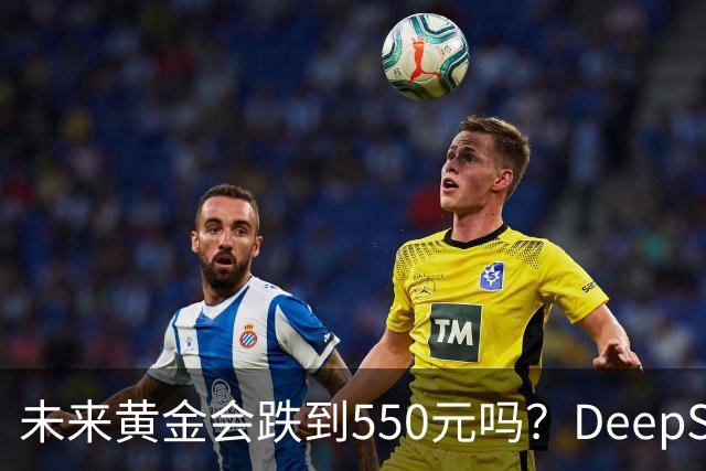 未来黄金会跌到550元吗？DeepSeek的回答令人意外！