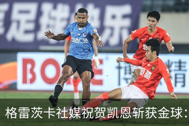 格雷茨卡社媒祝贺凯恩斩获金球：太棒了，实至名归