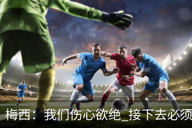 梅西：我们伤心欲绝 接下去必须战胜墨西哥