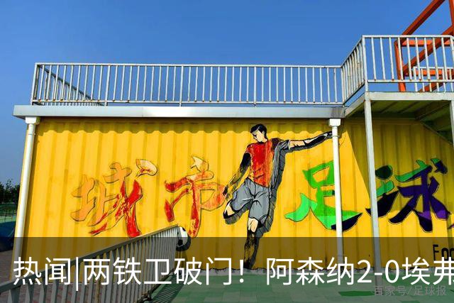 热闻|两铁卫破门！阿森纳2-0埃弗顿，英超积分追平输球曼城