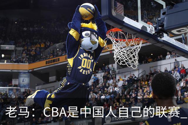 老马：CBA是中国人自己的联赛 国内球员是根本