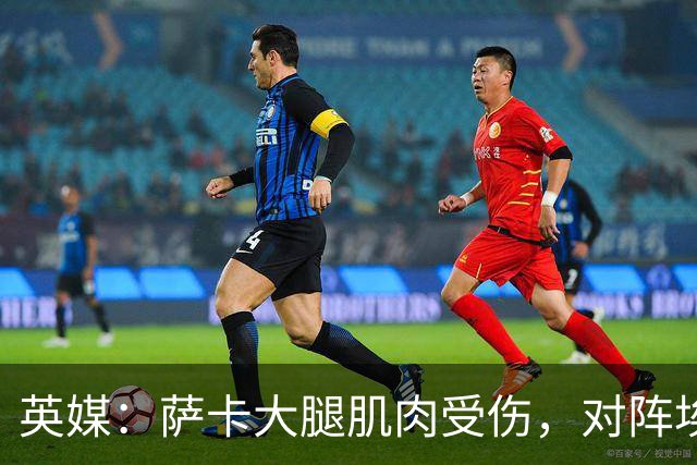 英媒：萨卡大腿肌肉受伤，对阵埃弗顿大概率缺阵