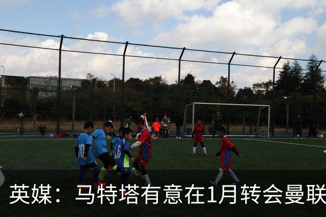英媒：马特塔有意在1月转会曼联；红魔高层承认夏窗本应做得更好