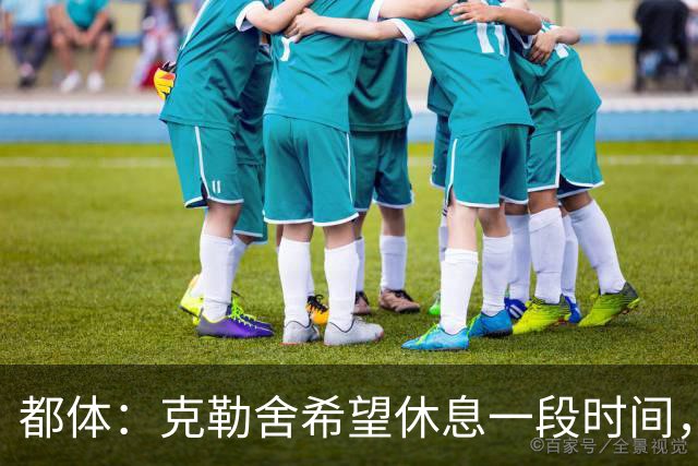 都体：克勒舍希望休息一段时间，米兰则希望尽快敲定他加入管理层
