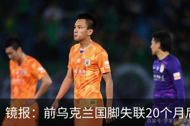 镜报：前乌克兰国脚失联20个月后，确认在与俄军的战争中阵亡