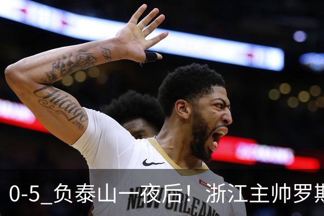 0-5 负泰山一夜后！浙江主帅罗斯消息传出，王钰栋坦言心声