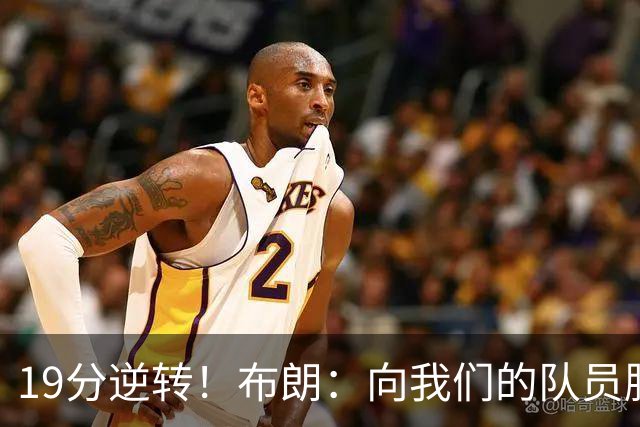 19分逆转！布朗：向我们的队员脱帽致敬 替补阵容表现太棒了