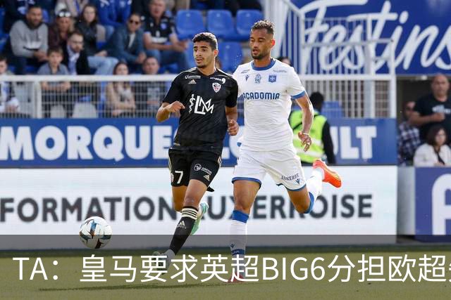 TA：皇马要求英超BIG6分担欧超失败成本，总金额可能高达8000万欧
