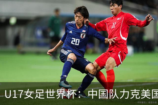 U17女足世界杯：中国队力克美国队 三战全胜小组头名出线