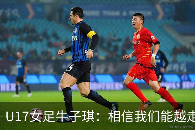 U17女足牛子琪：相信我们能越走越远，甚至能想象站上领奖台